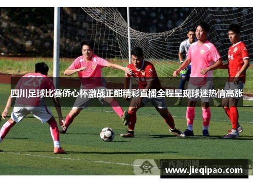 四川足球比赛侨心杯激战正酣精彩直播全程呈现球迷热情高涨