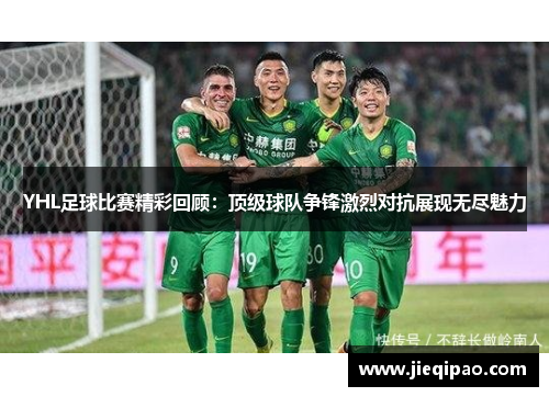 YHL足球比赛精彩回顾：顶级球队争锋激烈对抗展现无尽魅力