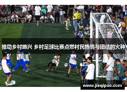 推动乡村振兴 乡村足球比赛点燃村民热情与团结的火种