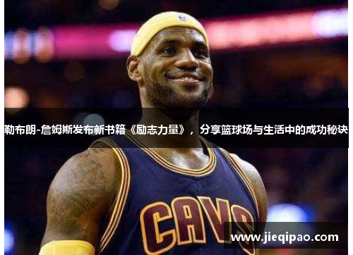 勒布朗-詹姆斯发布新书籍《励志力量》，分享篮球场与生活中的成功秘诀
