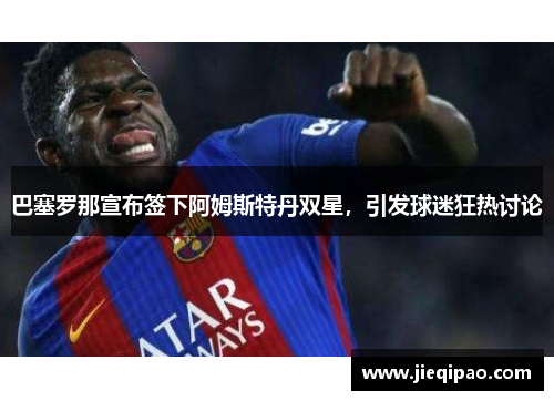 巴塞罗那宣布签下阿姆斯特丹双星，引发球迷狂热讨论