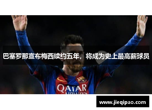 巴塞罗那宣布梅西续约五年，将成为史上最高薪球员