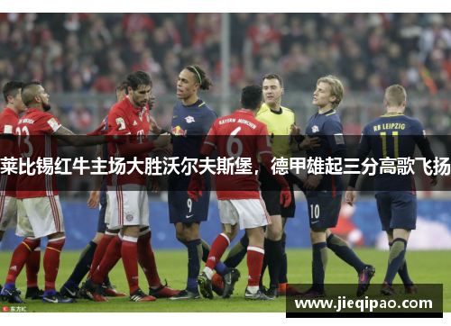 莱比锡红牛主场大胜沃尔夫斯堡，德甲雄起三分高歌飞扬