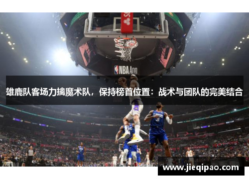 雄鹿队客场力擒魔术队，保持榜首位置：战术与团队的完美结合