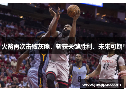 火箭再次击败灰熊，斩获关键胜利，未来可期！