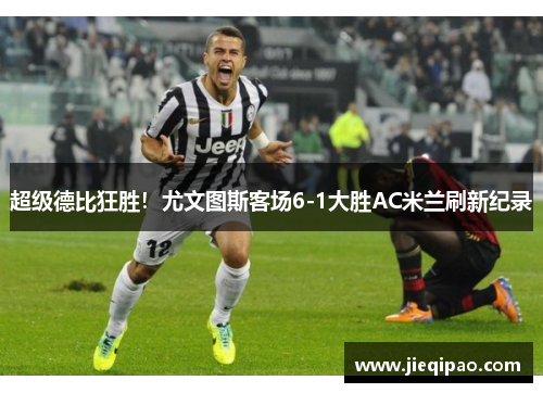 超级德比狂胜！尤文图斯客场6-1大胜AC米兰刷新纪录