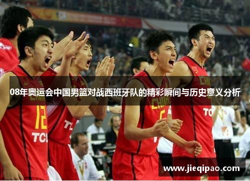 08年奥运会中国男篮对战西班牙队的精彩瞬间与历史意义分析