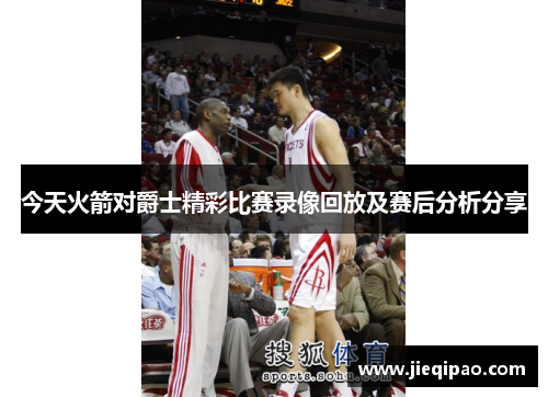 今天火箭对爵士精彩比赛录像回放及赛后分析分享