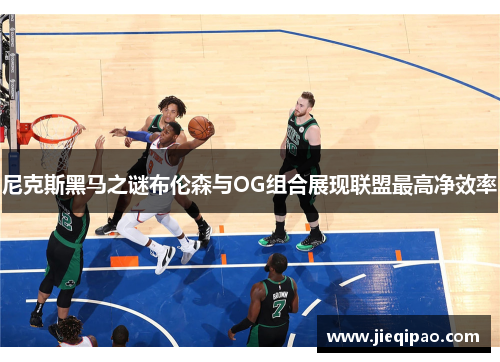 尼克斯黑马之谜布伦森与OG组合展现联盟最高净效率