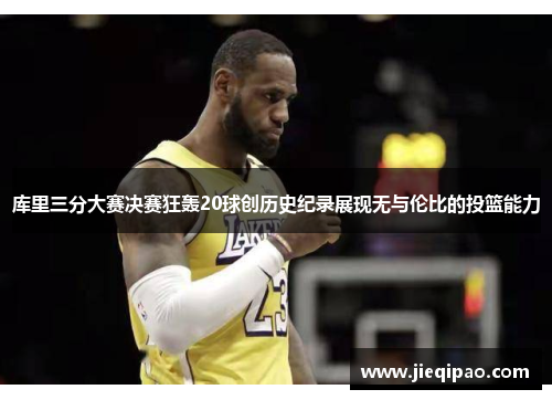 库里三分大赛决赛狂轰20球创历史纪录展现无与伦比的投篮能力
