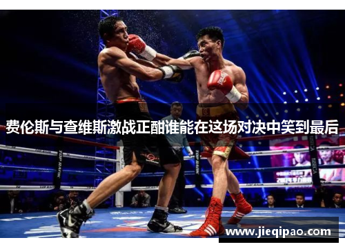 费伦斯与查维斯激战正酣谁能在这场对决中笑到最后
