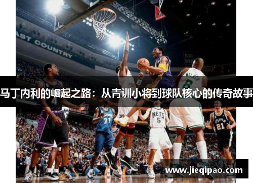 马丁内利的崛起之路：从青训小将到球队核心的传奇故事