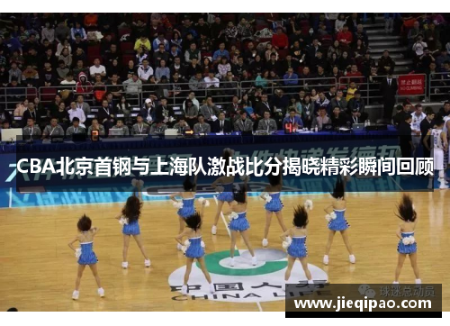 CBA北京首钢与上海队激战比分揭晓精彩瞬间回顾