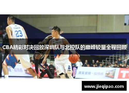 CBA精彩对决回放深圳队与北控队的巅峰较量全程回顾