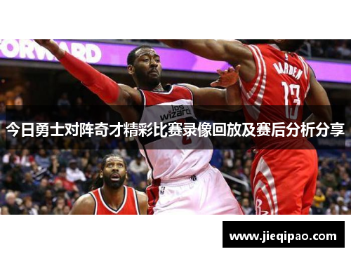今日勇士对阵奇才精彩比赛录像回放及赛后分析分享