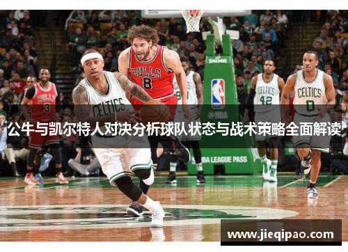 公牛与凯尔特人对决分析球队状态与战术策略全面解读