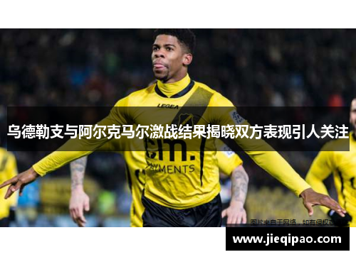 乌德勒支与阿尔克马尔激战结果揭晓双方表现引人关注