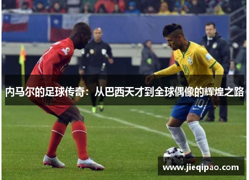 内马尔的足球传奇：从巴西天才到全球偶像的辉煌之路