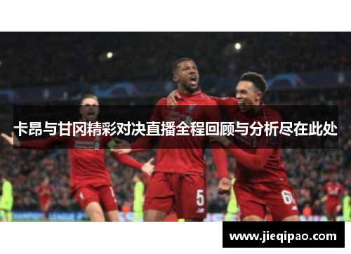 卡昂与甘冈精彩对决直播全程回顾与分析尽在此处